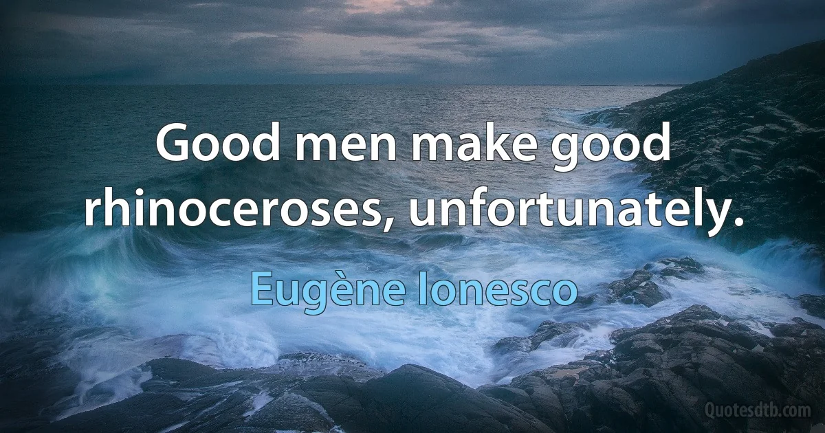 Good men make good rhinoceroses, unfortunately. (Eugène Ionesco)