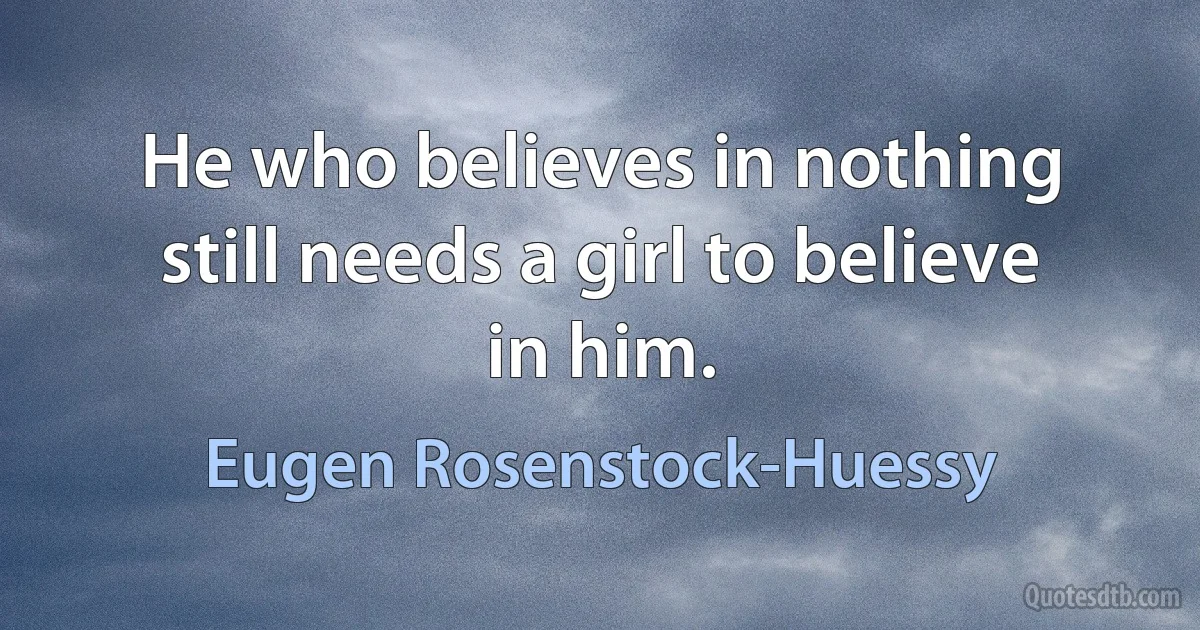 He who believes in nothing still needs a girl to believe in him. (Eugen Rosenstock-Huessy)