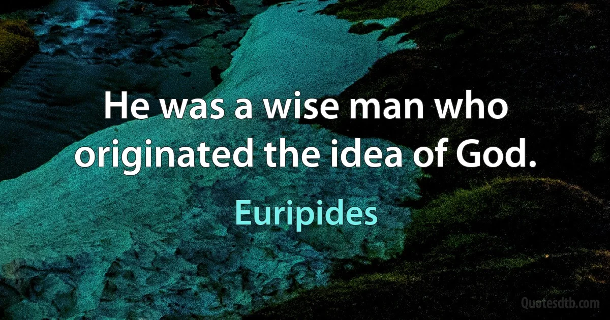 He was a wise man who originated the idea of God. (Euripides)