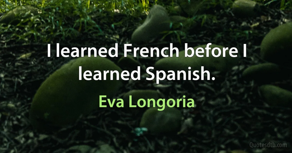 I learned French before I learned Spanish. (Eva Longoria)