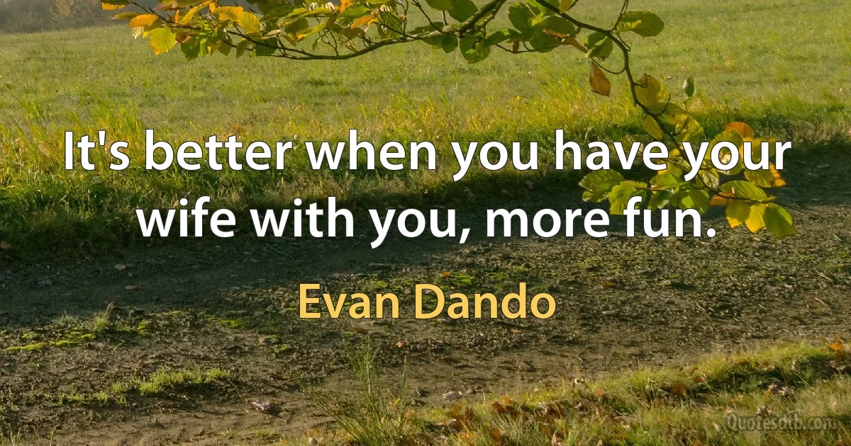 It's better when you have your wife with you, more fun. (Evan Dando)