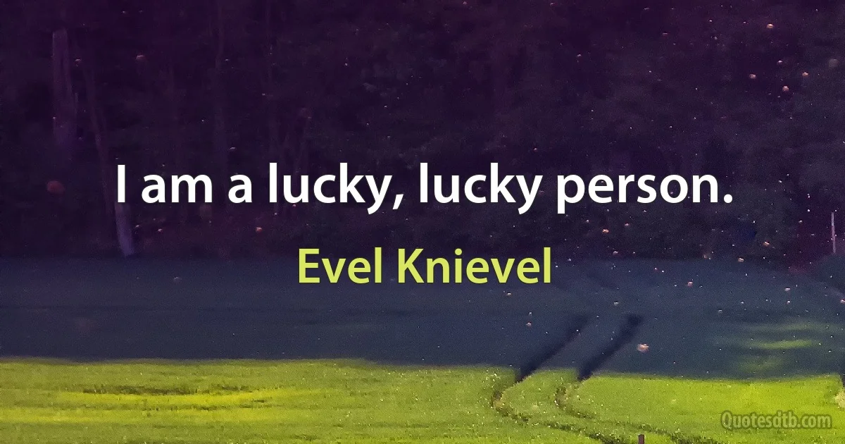 I am a lucky, lucky person. (Evel Knievel)