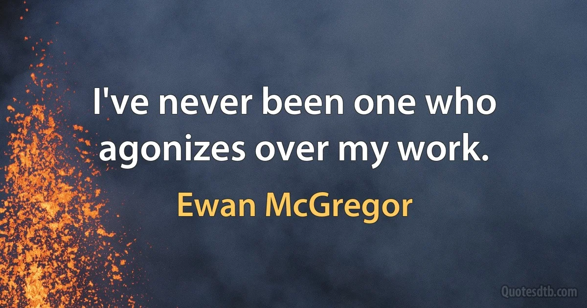 I've never been one who agonizes over my work. (Ewan McGregor)