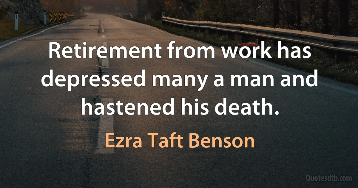 Retirement from work has depressed many a man and hastened his death. (Ezra Taft Benson)