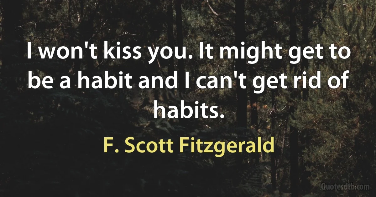 I won't kiss you. It might get to be a habit and I can't get rid of habits. (F. Scott Fitzgerald)