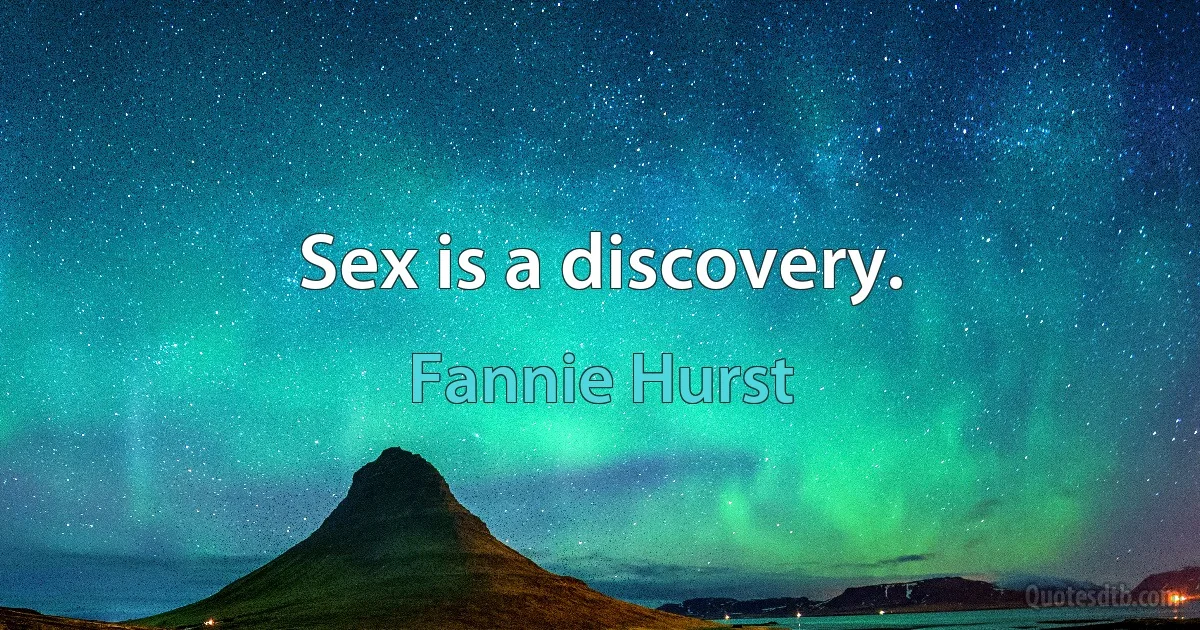 Sex is a discovery. (Fannie Hurst)