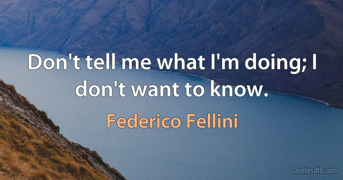 Don't tell me what I'm doing; I don't want to know. (Federico Fellini)