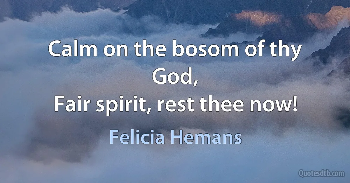 Calm on the bosom of thy God,
Fair spirit, rest thee now! (Felicia Hemans)