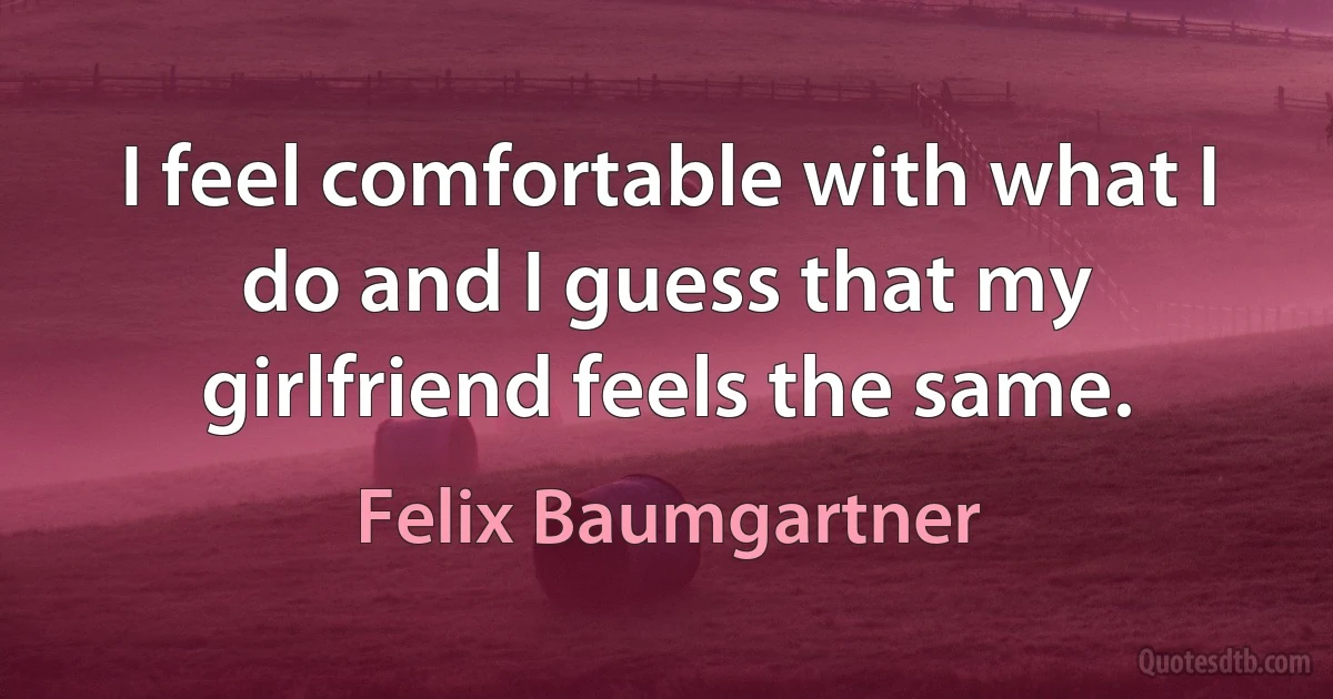 I feel comfortable with what I do and I guess that my girlfriend feels the same. (Felix Baumgartner)