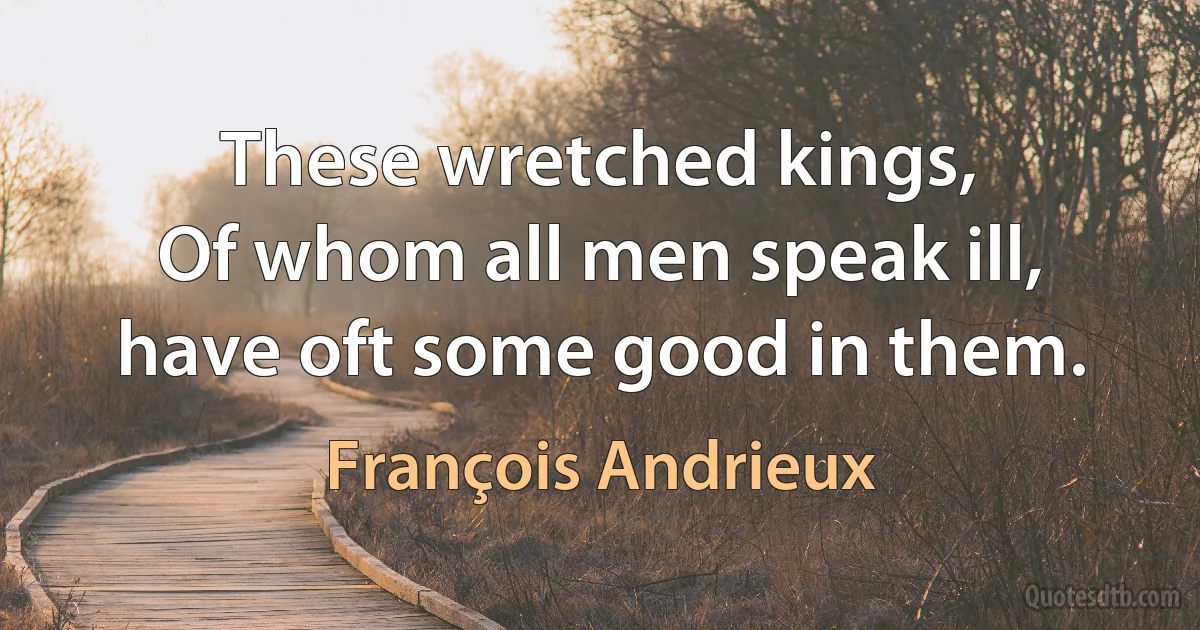 These wretched kings,
Of whom all men speak ill, have oft some good in them. (François Andrieux)