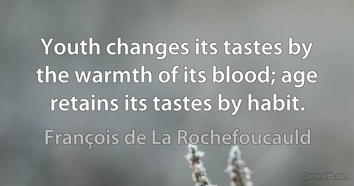 Youth changes its tastes by the warmth of its blood; age retains its tastes by habit. (François de La Rochefoucauld)