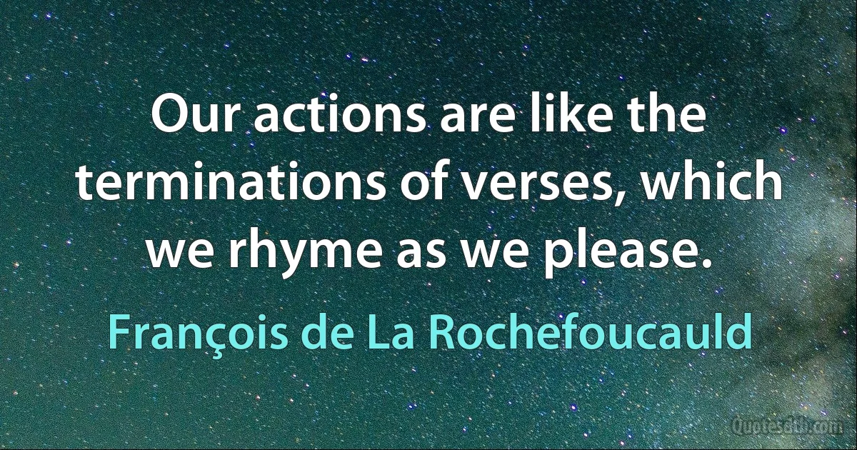 Our actions are like the terminations of verses, which we rhyme as we please. (François de La Rochefoucauld)