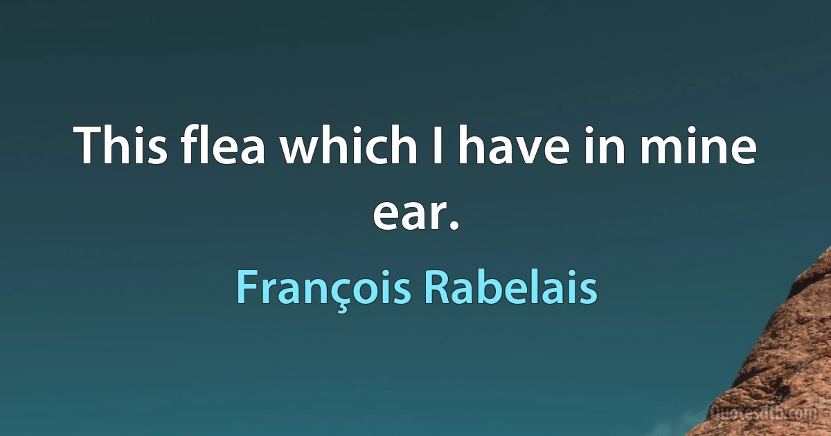 This flea which I have in mine ear. (François Rabelais)