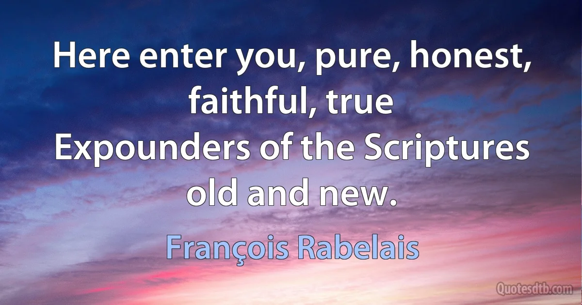 Here enter you, pure, honest, faithful, true
Expounders of the Scriptures old and new. (François Rabelais)