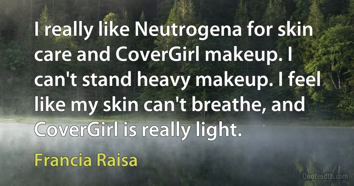 I really like Neutrogena for skin care and CoverGirl makeup. I can't stand heavy makeup. I feel like my skin can't breathe, and CoverGirl is really light. (Francia Raisa)