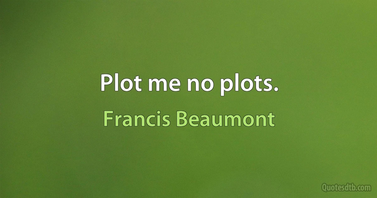 Plot me no plots. (Francis Beaumont)