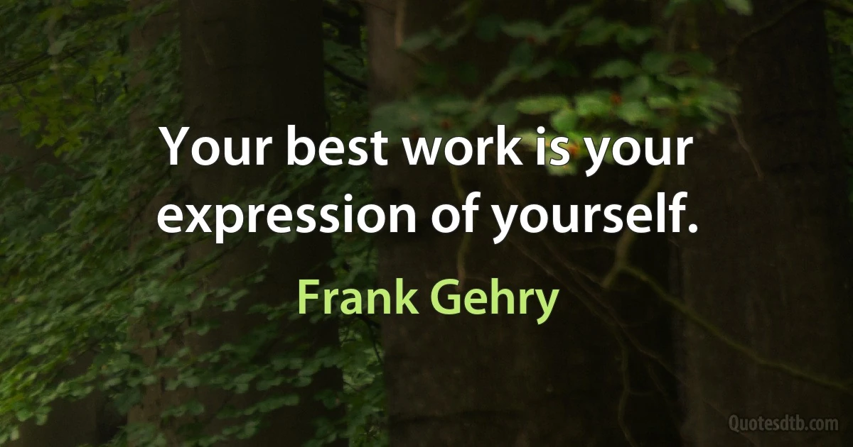 Your best work is your expression of yourself. (Frank Gehry)