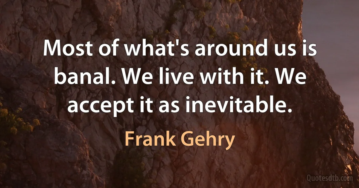 Most of what's around us is banal. We live with it. We accept it as inevitable. (Frank Gehry)