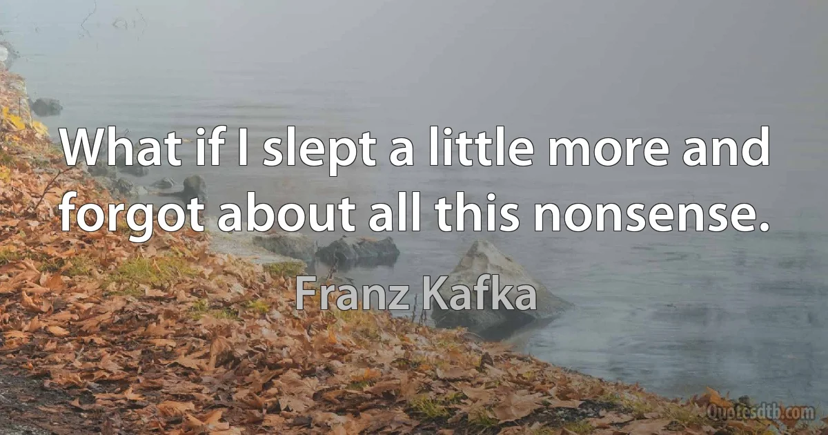 What if I slept a little more and forgot about all this nonsense. (Franz Kafka)