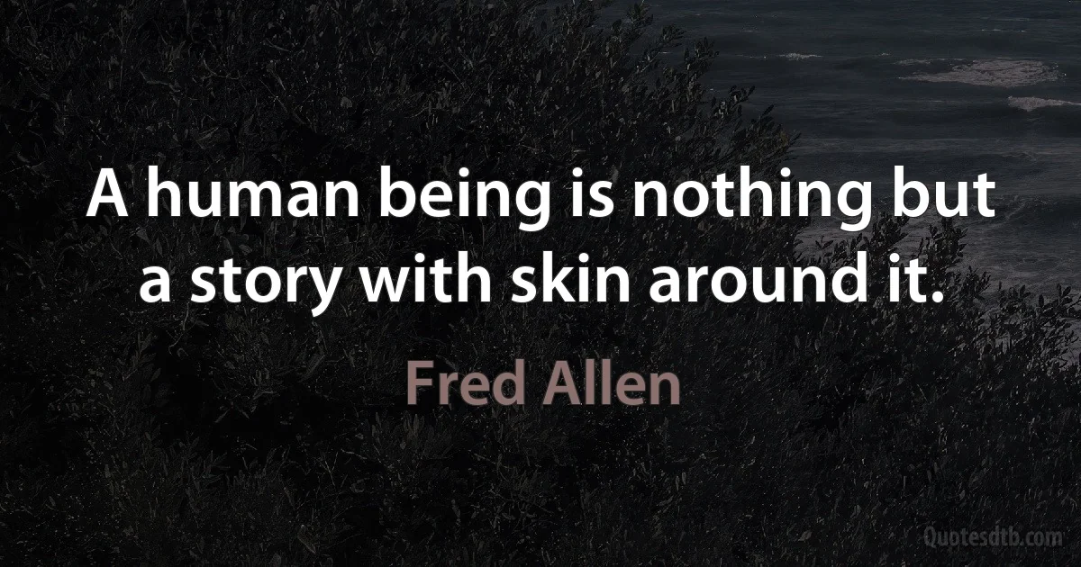 A human being is nothing but a story with skin around it. (Fred Allen)