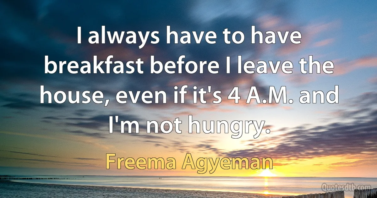 I always have to have breakfast before I leave the house, even if it's 4 A.M. and I'm not hungry. (Freema Agyeman)