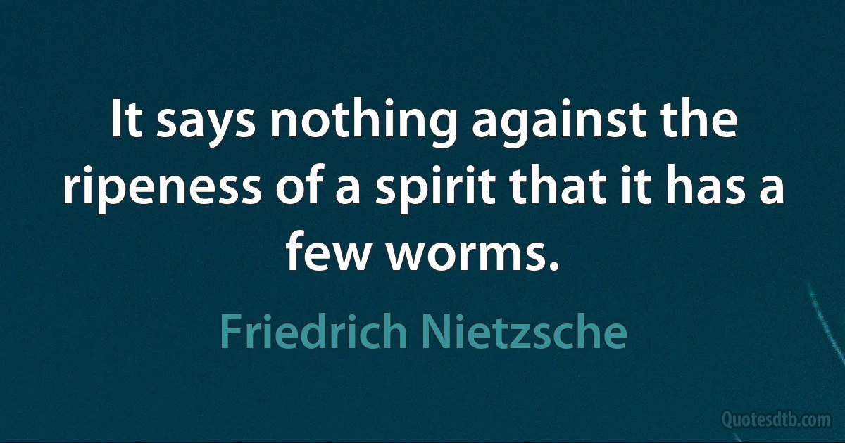 It says nothing against the ripeness of a spirit that it has a few worms. (Friedrich Nietzsche)