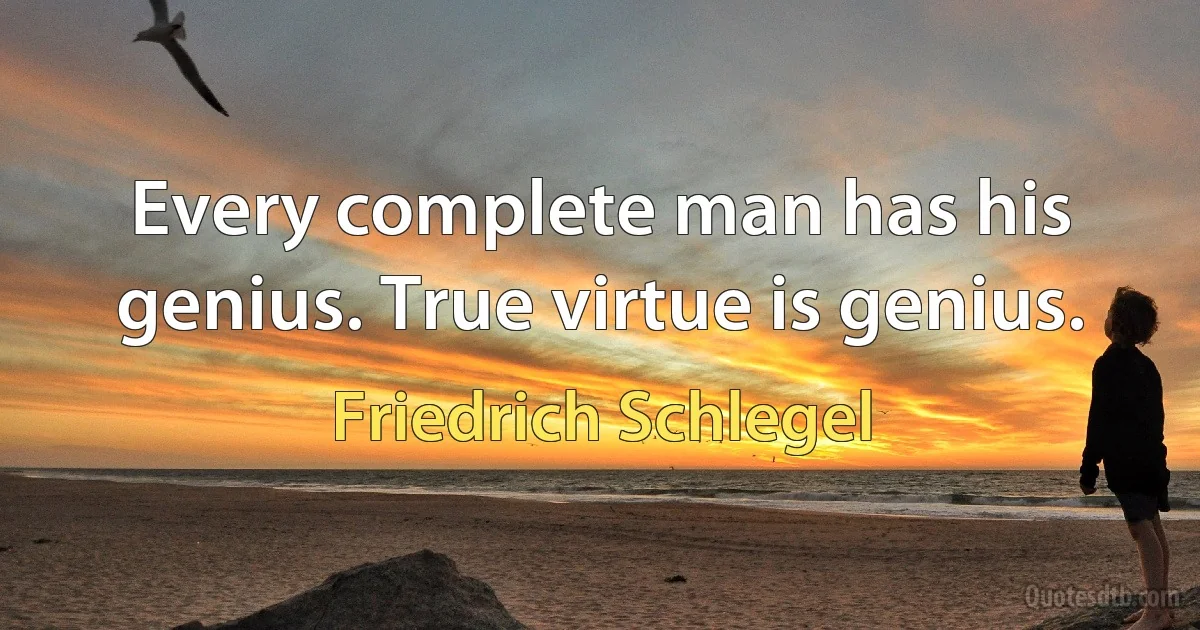 Every complete man has his genius. True virtue is genius. (Friedrich Schlegel)