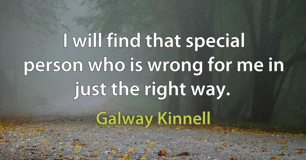 I will find that special person who is wrong for me in just the right way. (Galway Kinnell)