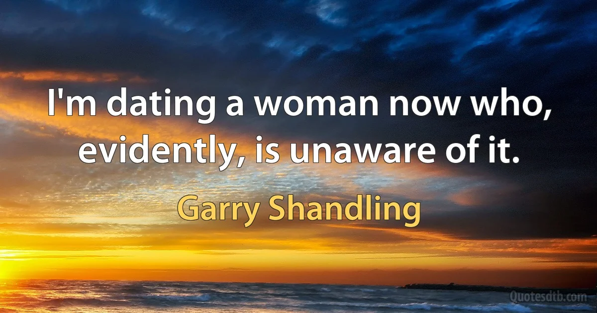 I'm dating a woman now who, evidently, is unaware of it. (Garry Shandling)