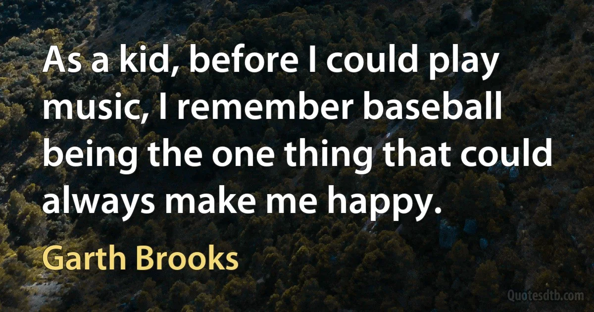 As a kid, before I could play music, I remember baseball being the one thing that could always make me happy. (Garth Brooks)