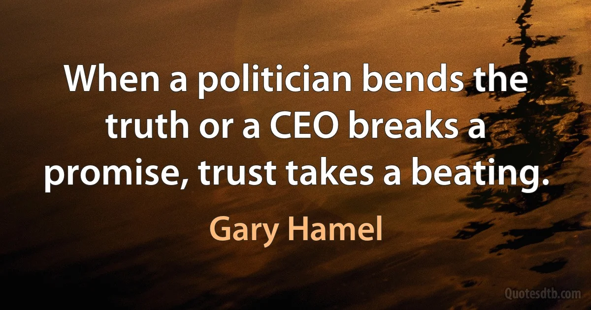 When a politician bends the truth or a CEO breaks a promise, trust takes a beating. (Gary Hamel)