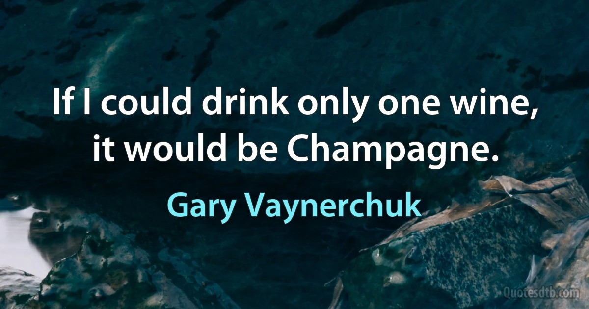 If I could drink only one wine, it would be Champagne. (Gary Vaynerchuk)