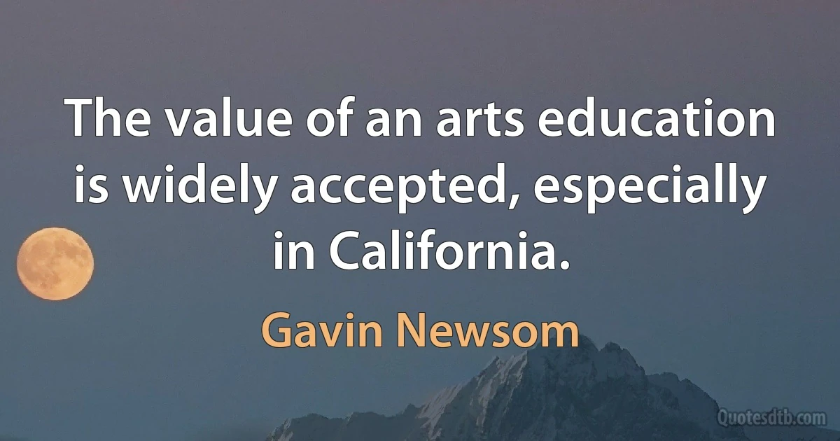 The value of an arts education is widely accepted, especially in California. (Gavin Newsom)