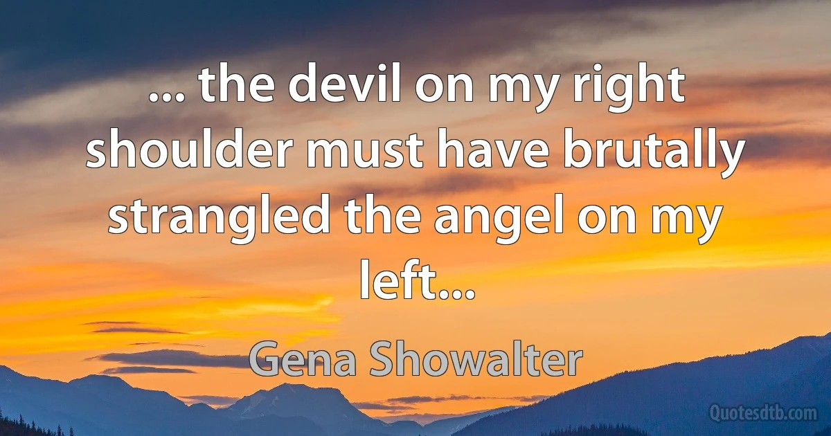 ... the devil on my right shoulder must have brutally strangled the angel on my left... (Gena Showalter)