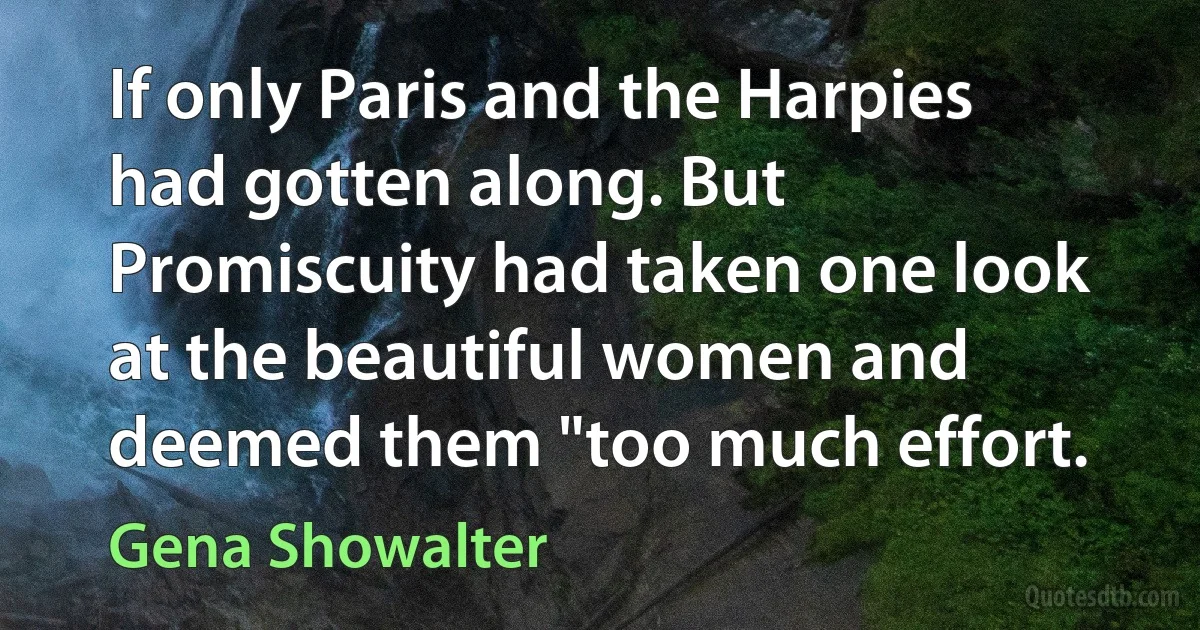 If only Paris and the Harpies had gotten along. But Promiscuity had taken one look at the beautiful women and deemed them "too much effort. (Gena Showalter)