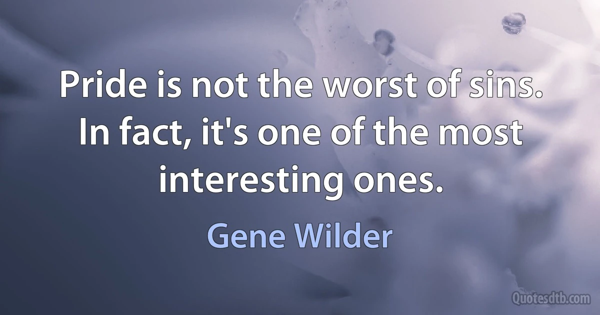 Pride is not the worst of sins. In fact, it's one of the most interesting ones. (Gene Wilder)