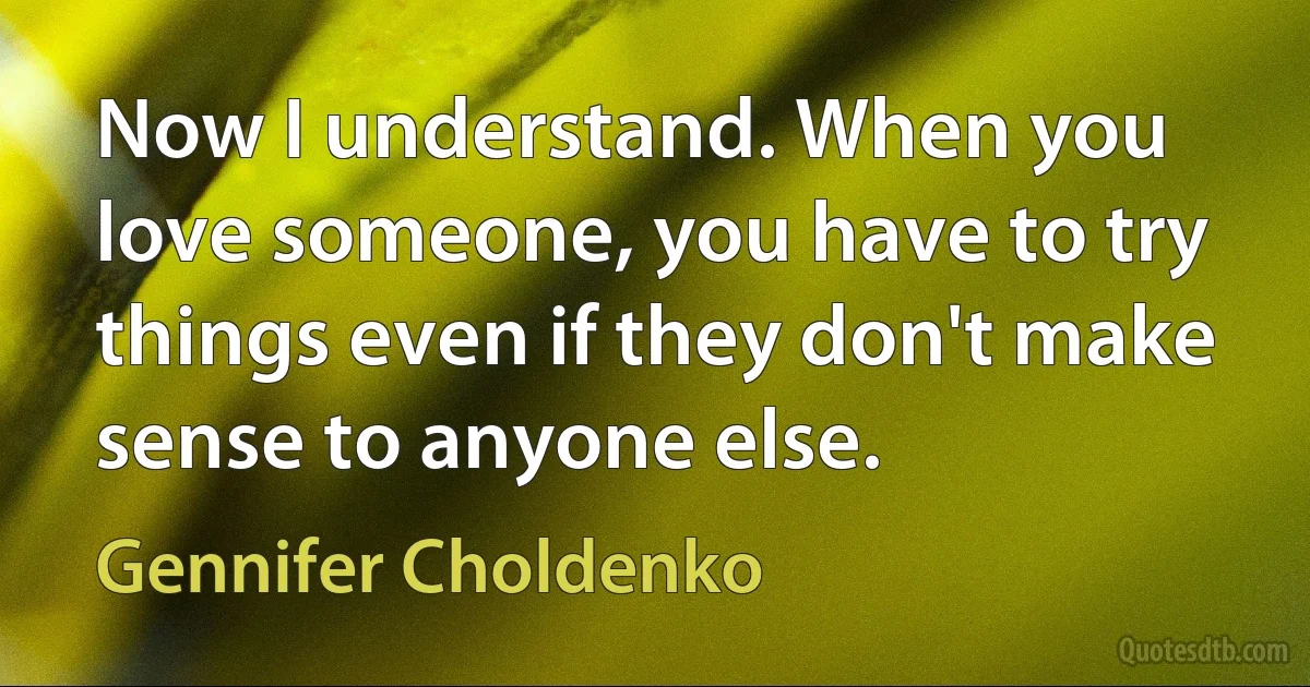 Now I understand. When you love someone, you have to try things even if they don't make sense to anyone else. (Gennifer Choldenko)