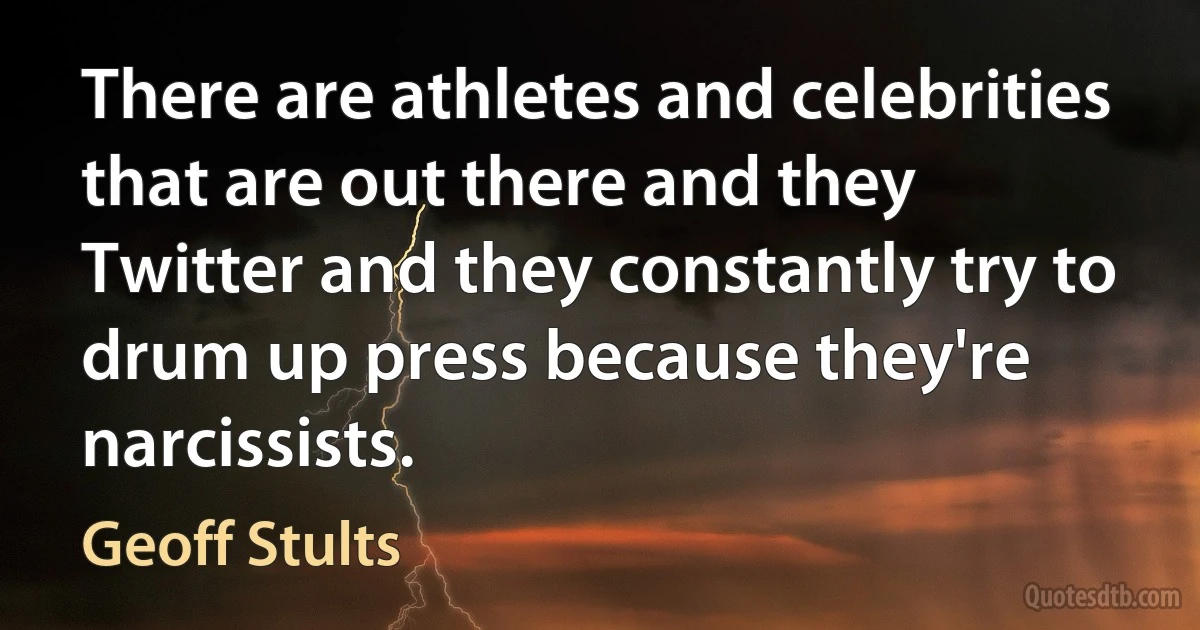 There are athletes and celebrities that are out there and they Twitter and they constantly try to drum up press because they're narcissists. (Geoff Stults)