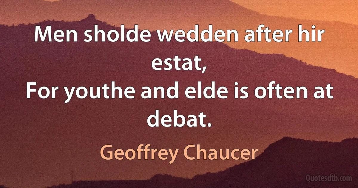 Men sholde wedden after hir estat,
For youthe and elde is often at debat. (Geoffrey Chaucer)