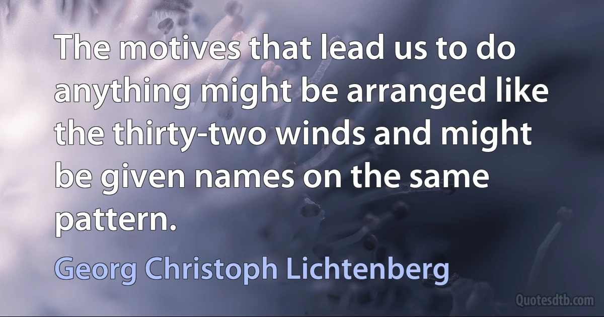 The motives that lead us to do anything might be arranged like the thirty-two winds and might be given names on the same pattern. (Georg Christoph Lichtenberg)