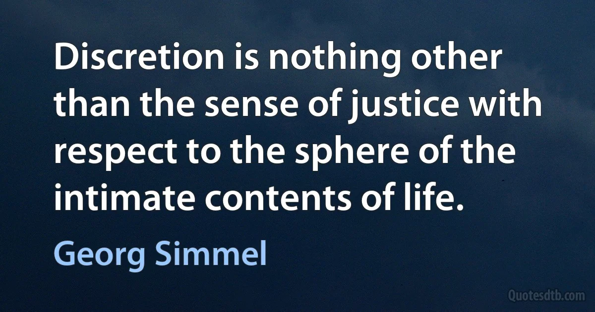 Discretion is nothing other than the sense of justice with respect to the sphere of the intimate contents of life. (Georg Simmel)