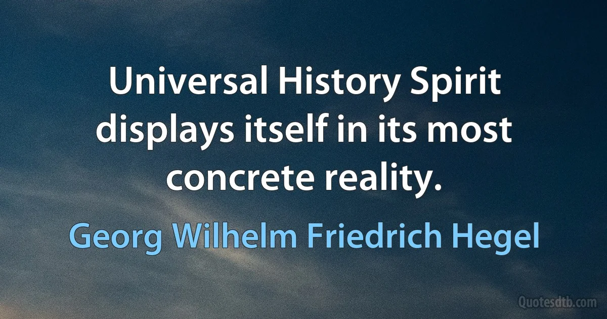 Universal History Spirit displays itself in its most concrete reality. (Georg Wilhelm Friedrich Hegel)