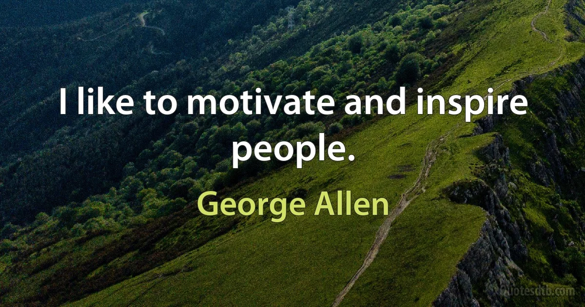 I like to motivate and inspire people. (George Allen)