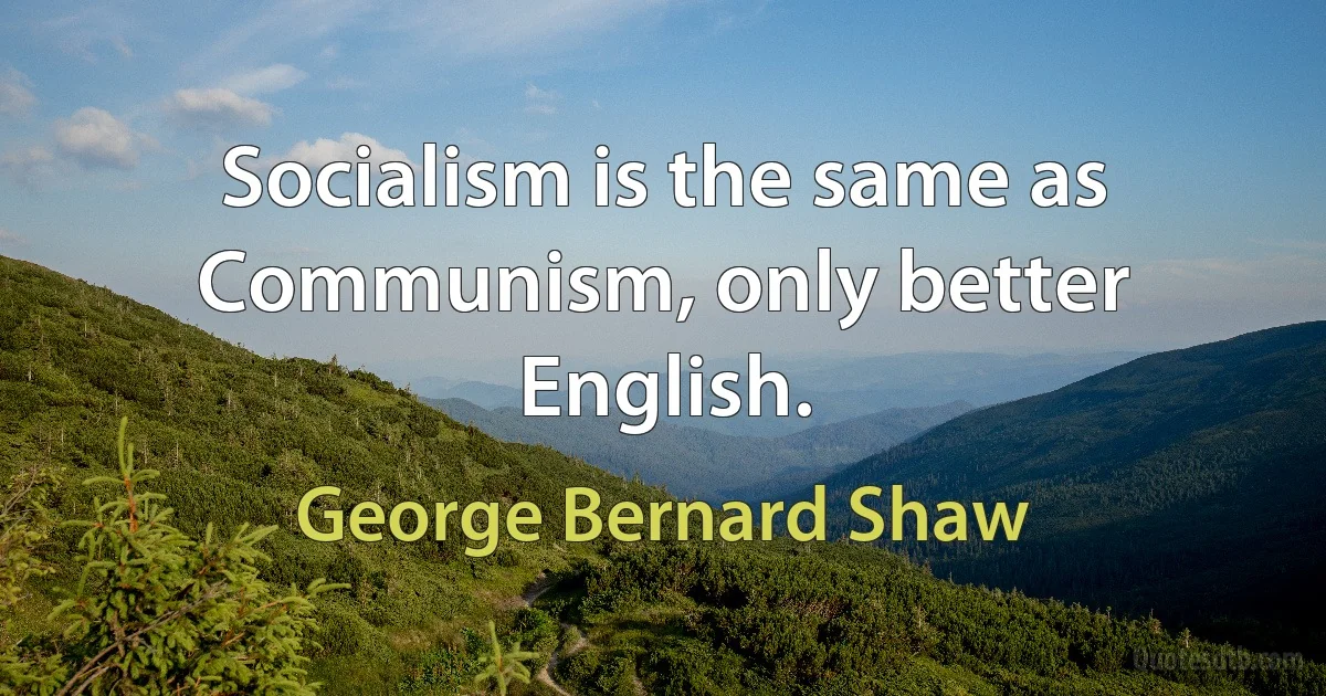 Socialism is the same as Communism, only better English. (George Bernard Shaw)