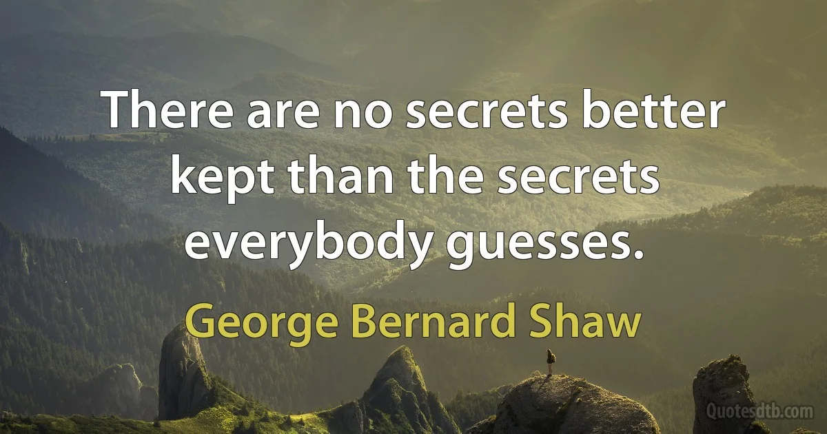 There are no secrets better kept than the secrets everybody guesses. (George Bernard Shaw)