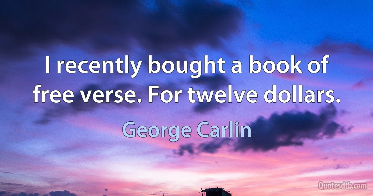 I recently bought a book of free verse. For twelve dollars. (George Carlin)