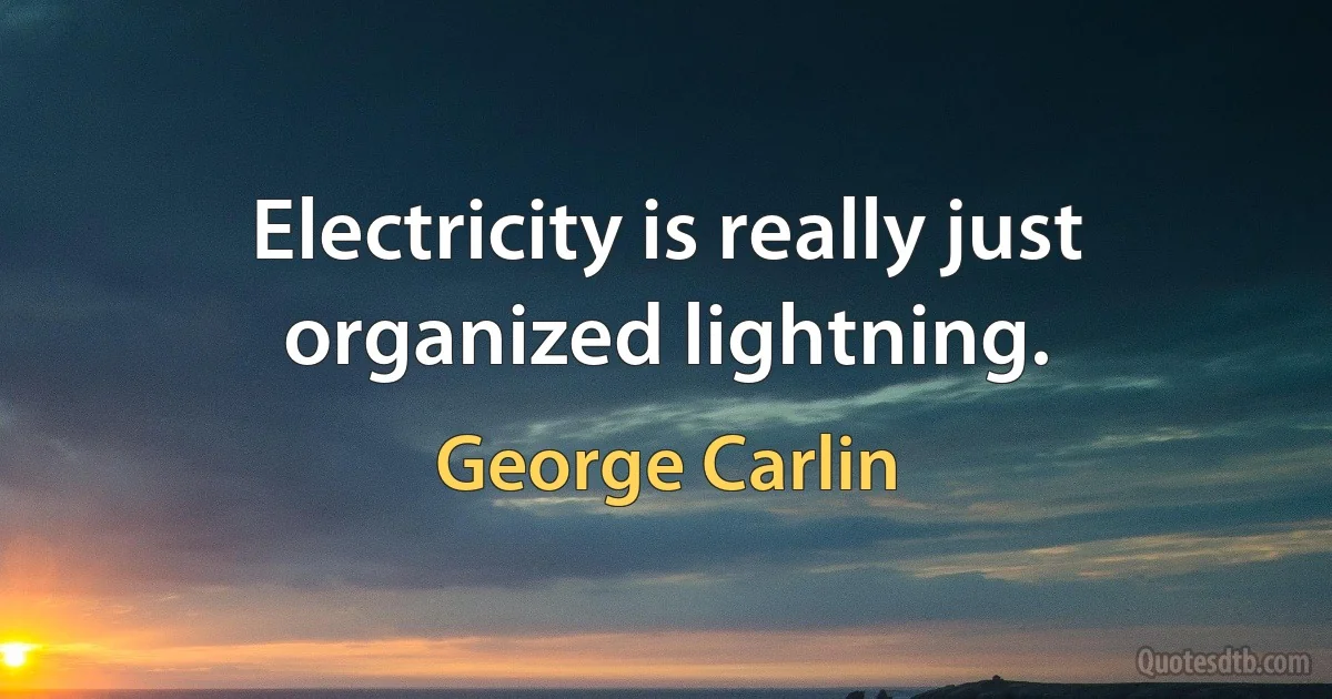 Electricity is really just organized lightning. (George Carlin)