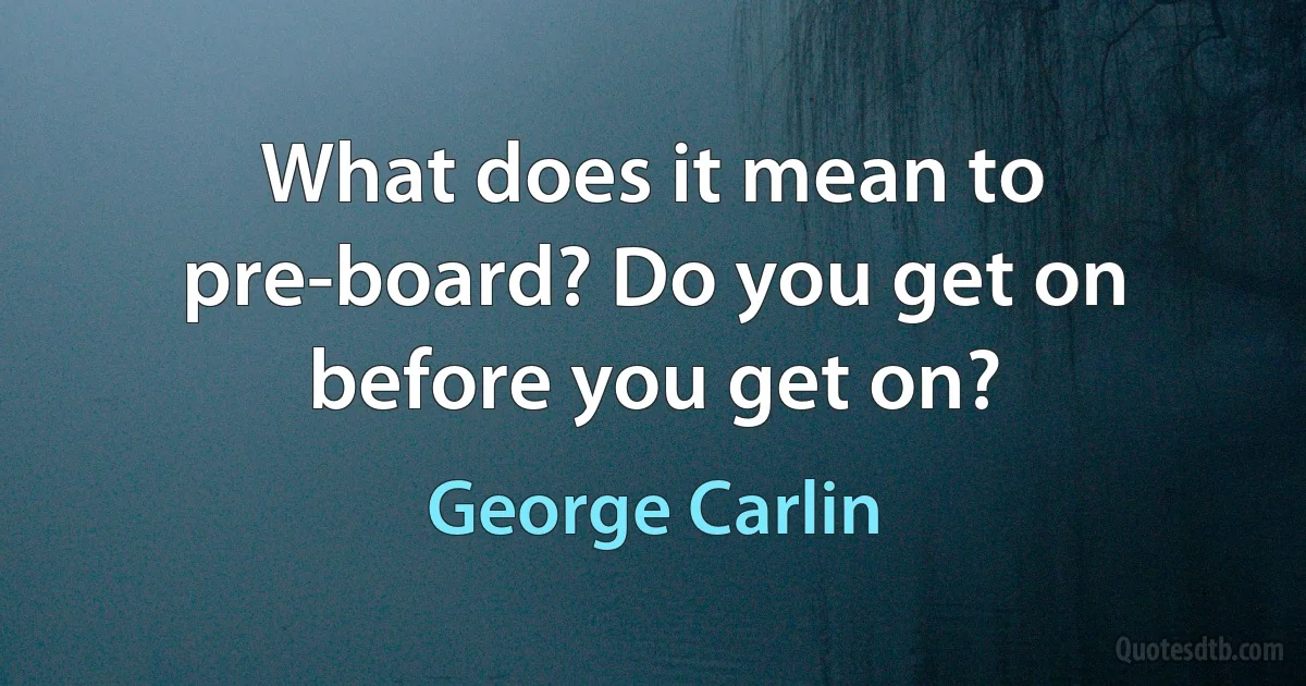 What does it mean to pre-board? Do you get on before you get on? (George Carlin)