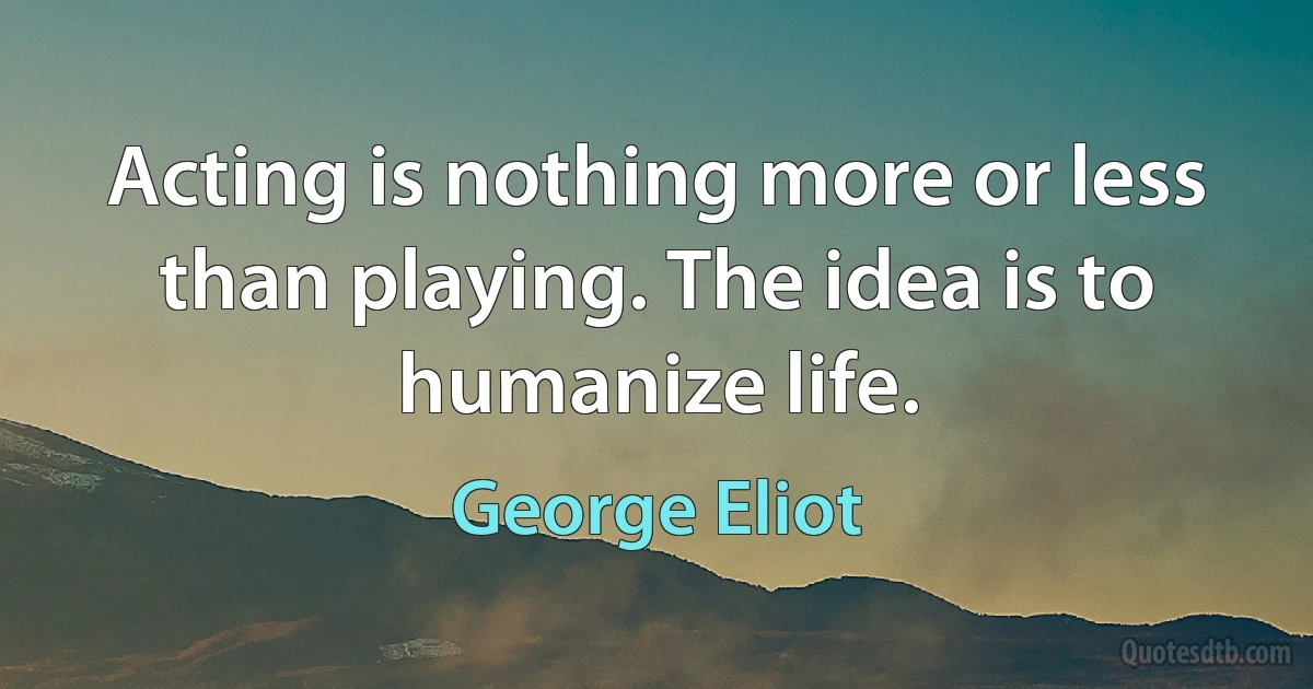 Acting is nothing more or less than playing. The idea is to humanize life. (George Eliot)