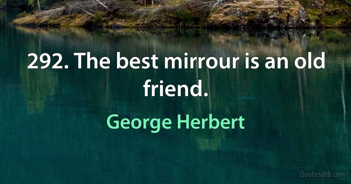 292. The best mirrour is an old friend. (George Herbert)